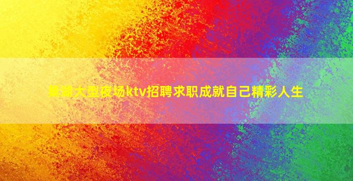 巢湖大型夜场ktv招聘求职成就自己精彩人生